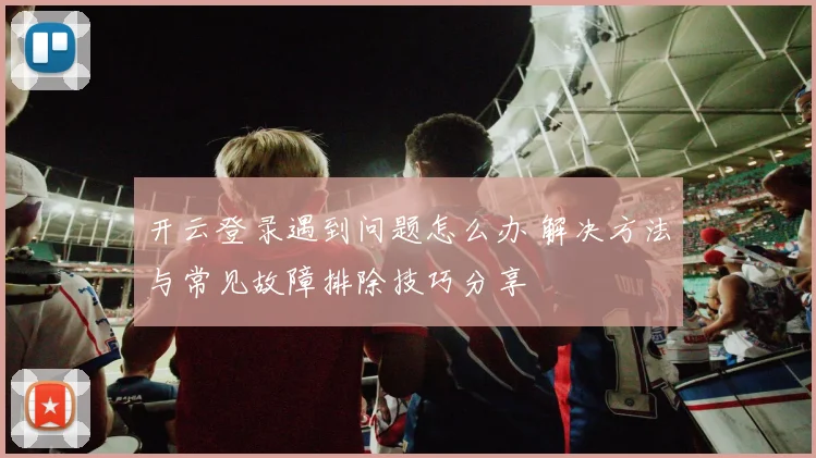 开云登录遇到问题怎么办 解决方法与常见故障排除技巧分享