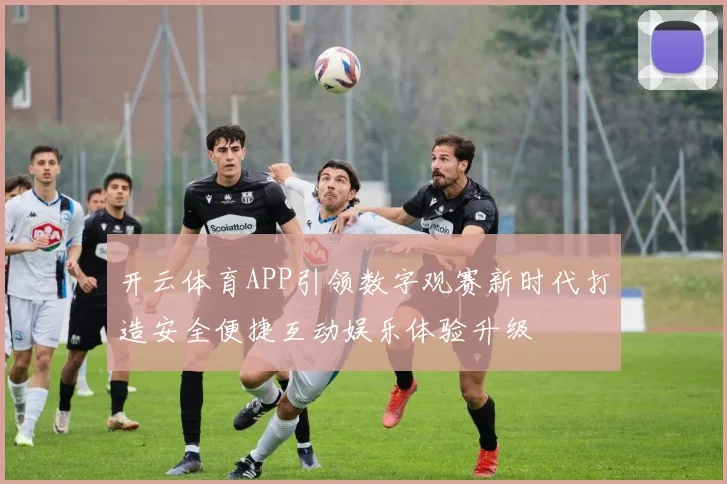 开云体育APP引领数字观赛新时代打造安全便捷互动娱乐体验升级
