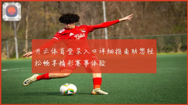 开云体育登录入口详细指南助您轻松畅享精彩赛事体验